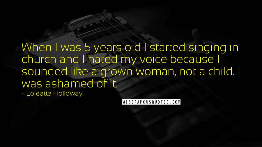 Loleatta Holloway Quotes: When I was 5 years old I started singing in church and I hated my voice because I sounded like a grown woman, not a child. I was ashamed of it.