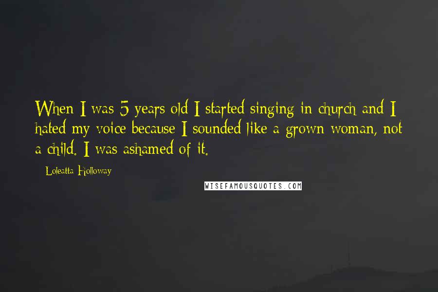 Loleatta Holloway Quotes: When I was 5 years old I started singing in church and I hated my voice because I sounded like a grown woman, not a child. I was ashamed of it.