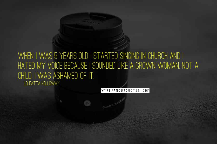 Loleatta Holloway Quotes: When I was 5 years old I started singing in church and I hated my voice because I sounded like a grown woman, not a child. I was ashamed of it.