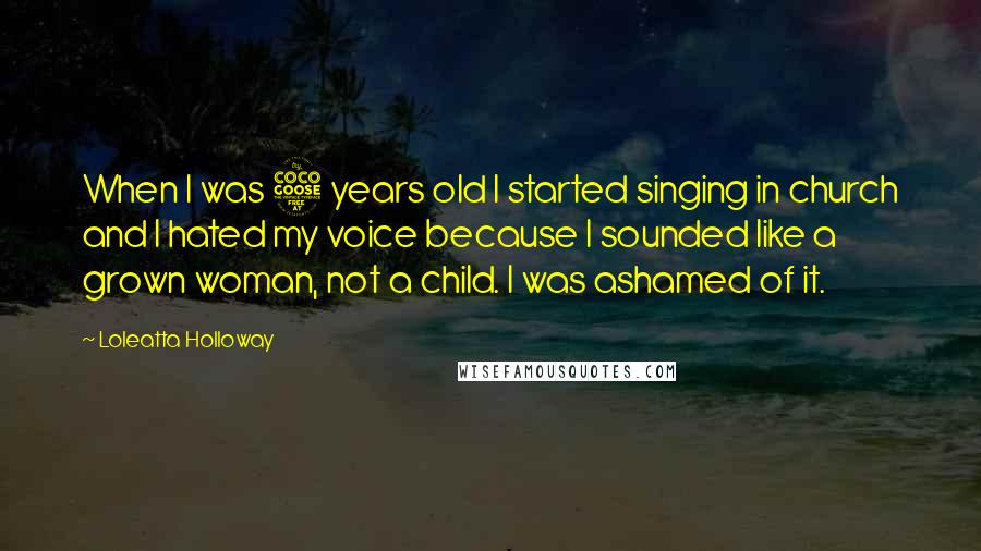 Loleatta Holloway Quotes: When I was 5 years old I started singing in church and I hated my voice because I sounded like a grown woman, not a child. I was ashamed of it.