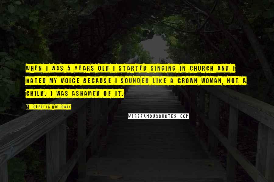 Loleatta Holloway Quotes: When I was 5 years old I started singing in church and I hated my voice because I sounded like a grown woman, not a child. I was ashamed of it.