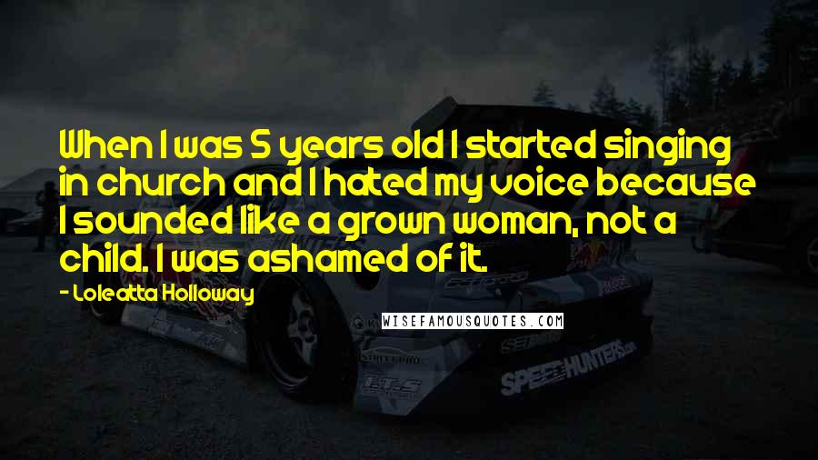Loleatta Holloway Quotes: When I was 5 years old I started singing in church and I hated my voice because I sounded like a grown woman, not a child. I was ashamed of it.