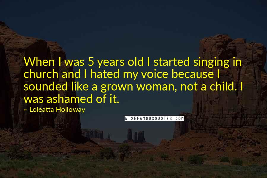 Loleatta Holloway Quotes: When I was 5 years old I started singing in church and I hated my voice because I sounded like a grown woman, not a child. I was ashamed of it.