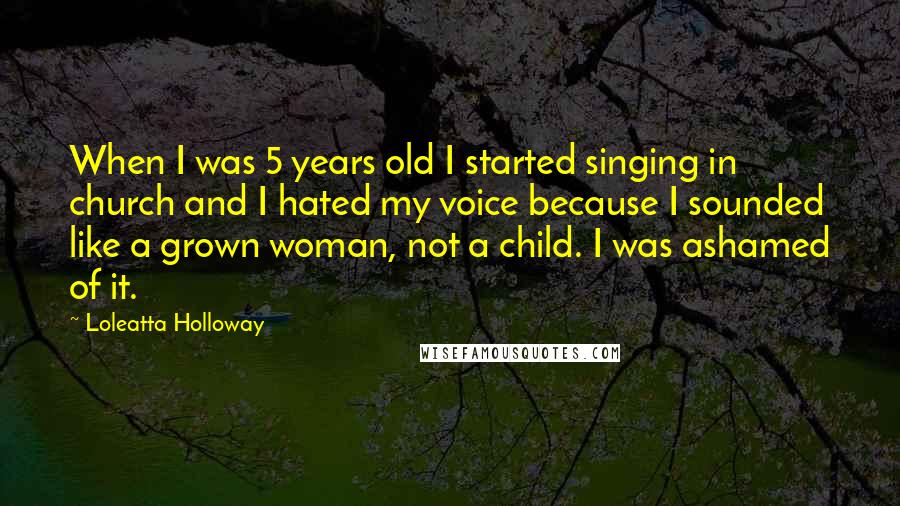 Loleatta Holloway Quotes: When I was 5 years old I started singing in church and I hated my voice because I sounded like a grown woman, not a child. I was ashamed of it.