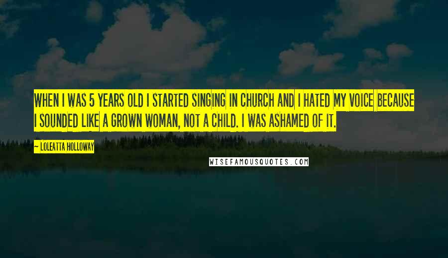 Loleatta Holloway Quotes: When I was 5 years old I started singing in church and I hated my voice because I sounded like a grown woman, not a child. I was ashamed of it.