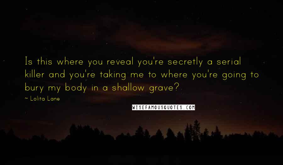 Lolita Lane Quotes: Is this where you reveal you're secretly a serial killer and you're taking me to where you're going to bury my body in a shallow grave?