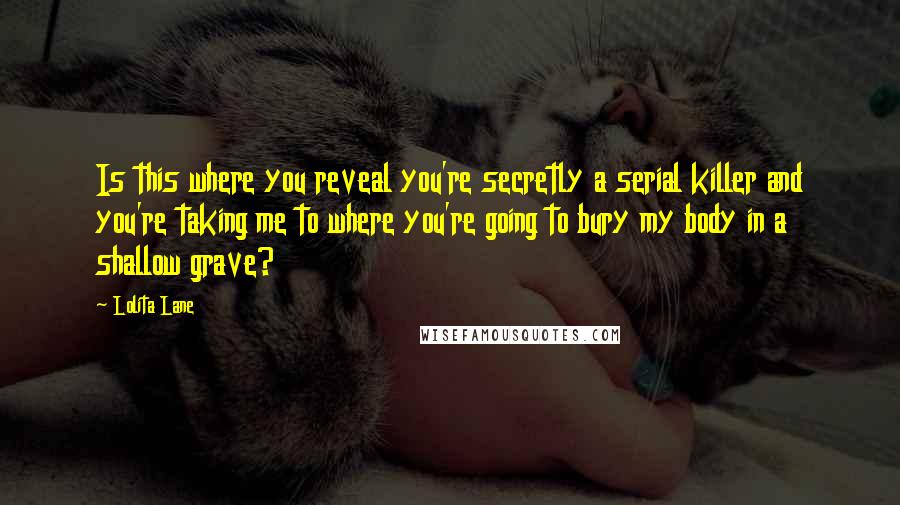 Lolita Lane Quotes: Is this where you reveal you're secretly a serial killer and you're taking me to where you're going to bury my body in a shallow grave?