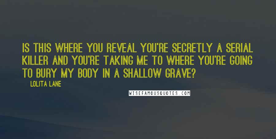 Lolita Lane Quotes: Is this where you reveal you're secretly a serial killer and you're taking me to where you're going to bury my body in a shallow grave?