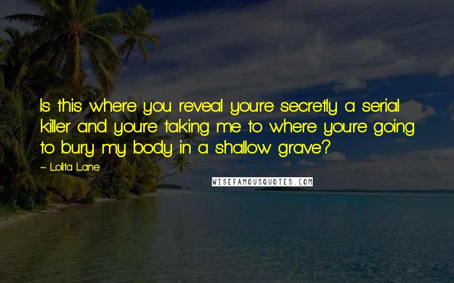 Lolita Lane Quotes: Is this where you reveal you're secretly a serial killer and you're taking me to where you're going to bury my body in a shallow grave?