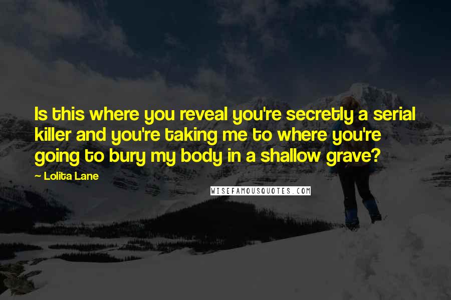 Lolita Lane Quotes: Is this where you reveal you're secretly a serial killer and you're taking me to where you're going to bury my body in a shallow grave?