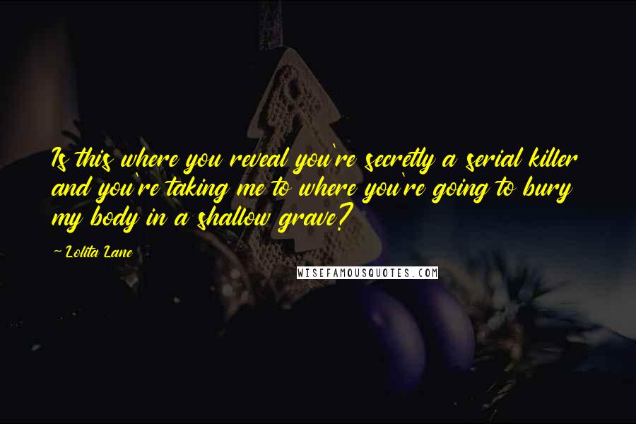 Lolita Lane Quotes: Is this where you reveal you're secretly a serial killer and you're taking me to where you're going to bury my body in a shallow grave?