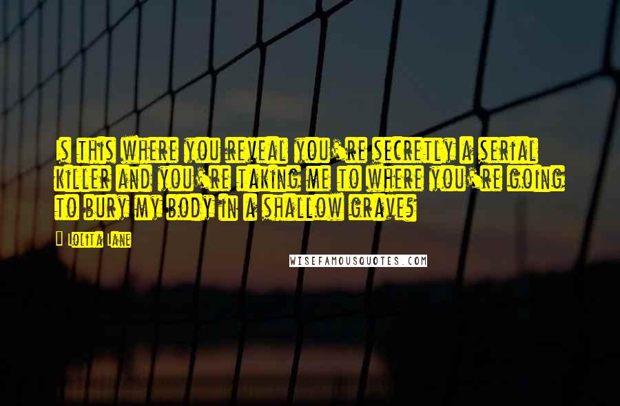 Lolita Lane Quotes: Is this where you reveal you're secretly a serial killer and you're taking me to where you're going to bury my body in a shallow grave?