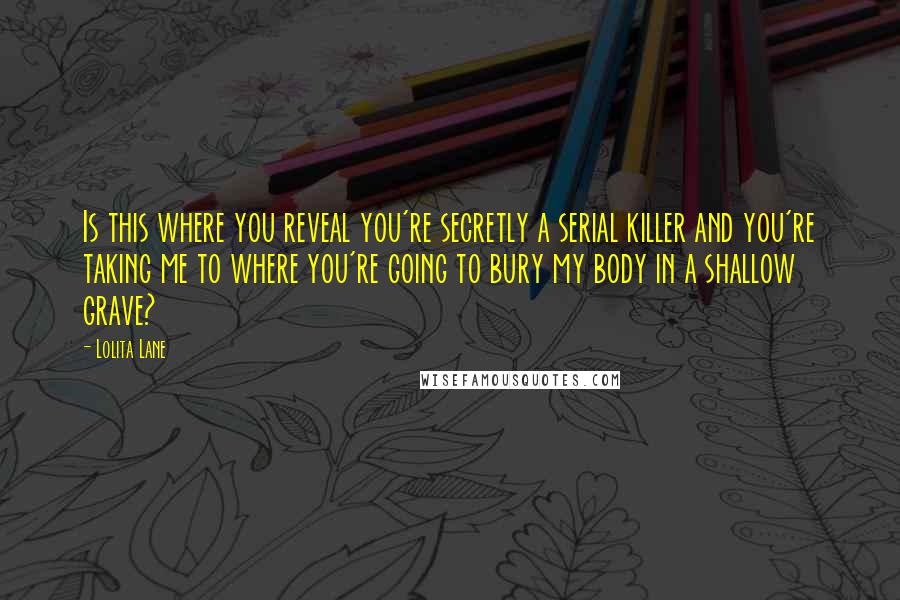 Lolita Lane Quotes: Is this where you reveal you're secretly a serial killer and you're taking me to where you're going to bury my body in a shallow grave?