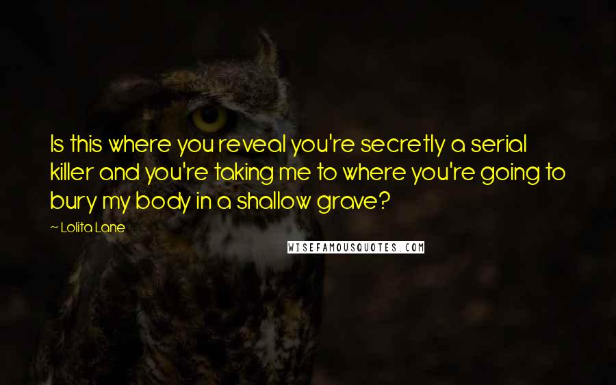 Lolita Lane Quotes: Is this where you reveal you're secretly a serial killer and you're taking me to where you're going to bury my body in a shallow grave?