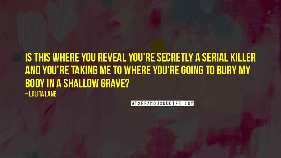 Lolita Lane Quotes: Is this where you reveal you're secretly a serial killer and you're taking me to where you're going to bury my body in a shallow grave?