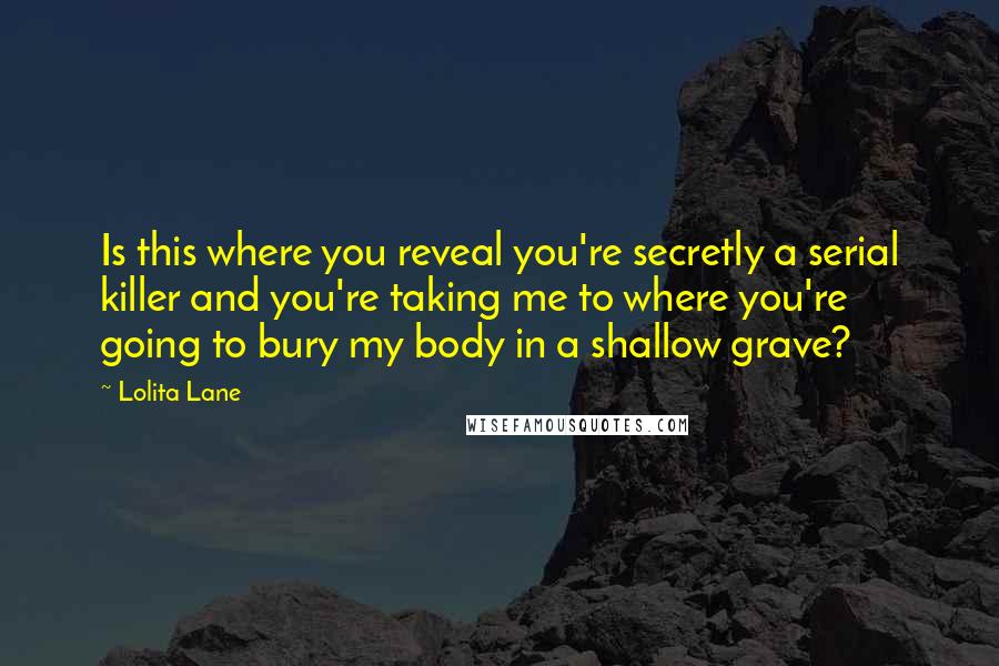 Lolita Lane Quotes: Is this where you reveal you're secretly a serial killer and you're taking me to where you're going to bury my body in a shallow grave?