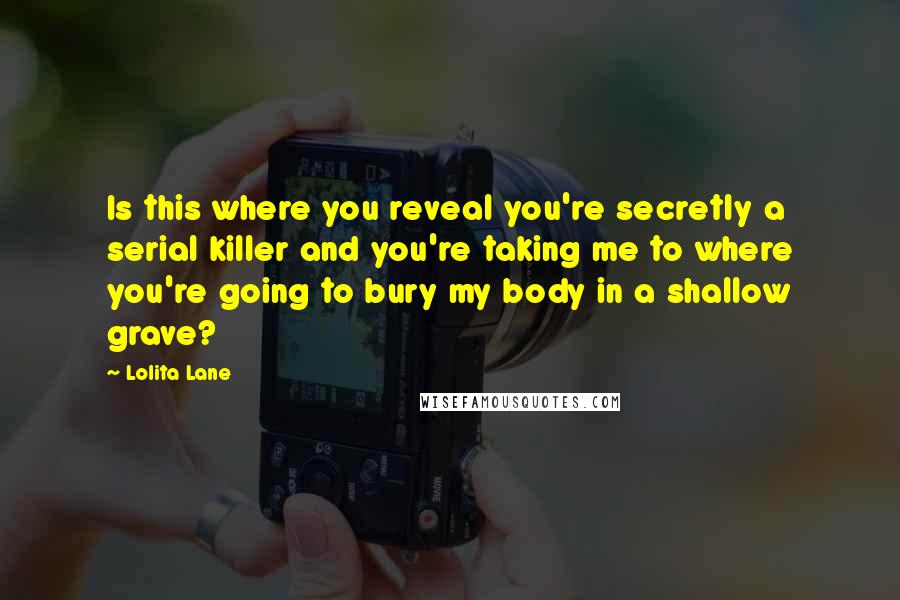 Lolita Lane Quotes: Is this where you reveal you're secretly a serial killer and you're taking me to where you're going to bury my body in a shallow grave?
