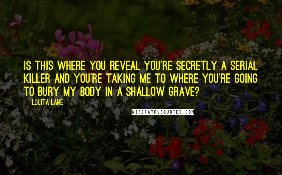 Lolita Lane Quotes: Is this where you reveal you're secretly a serial killer and you're taking me to where you're going to bury my body in a shallow grave?