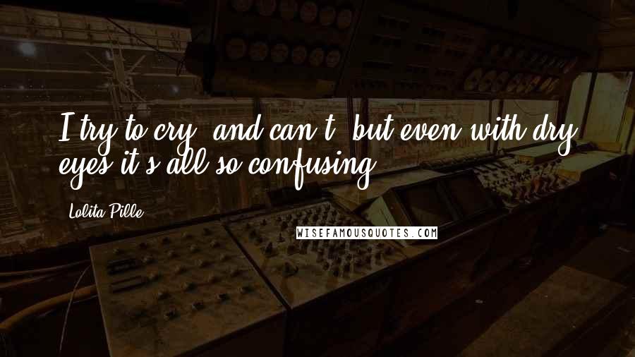 Lolita Pille Quotes: I try to cry, and can't, but even with dry eyes it's all so confusing.