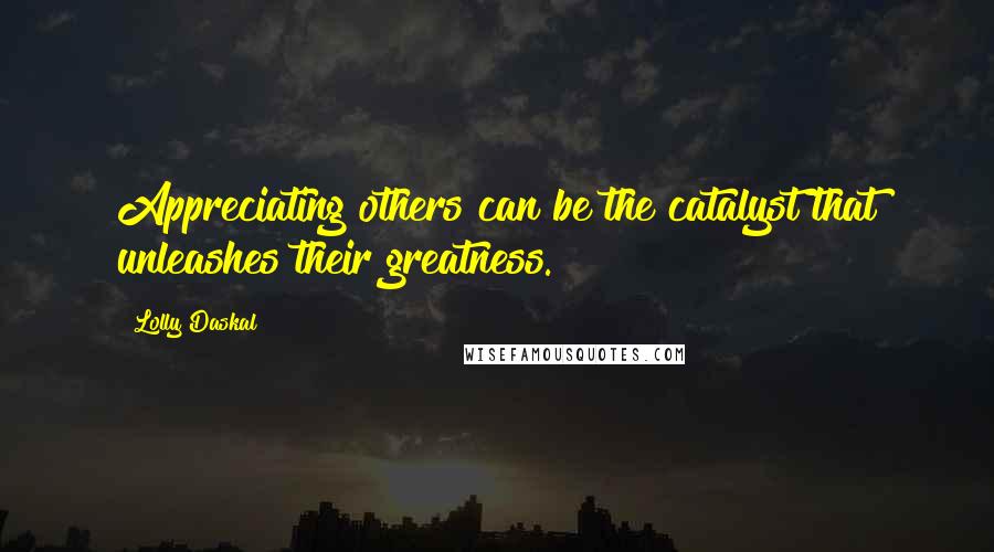 Lolly Daskal Quotes: Appreciating others can be the catalyst that unleashes their greatness.