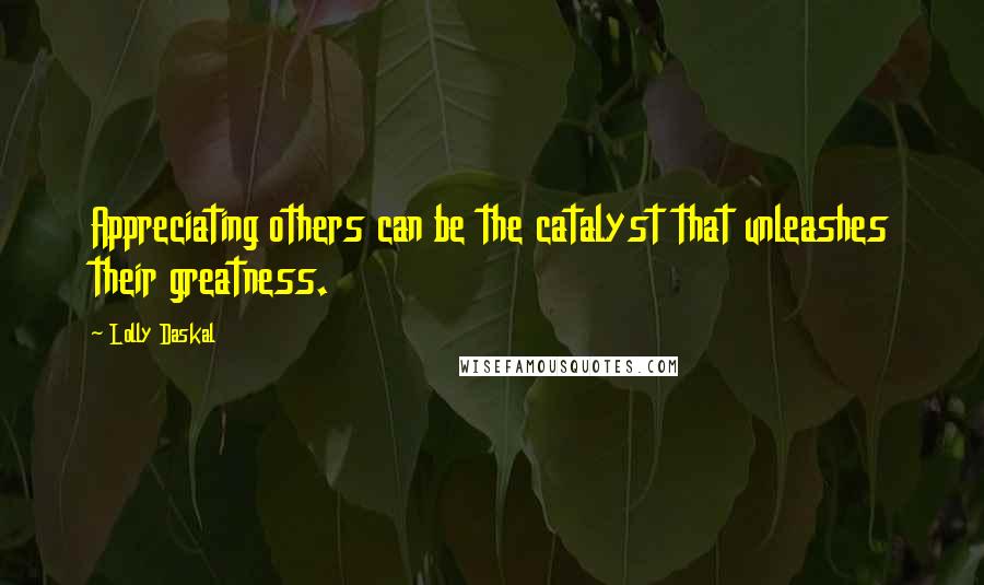 Lolly Daskal Quotes: Appreciating others can be the catalyst that unleashes their greatness.