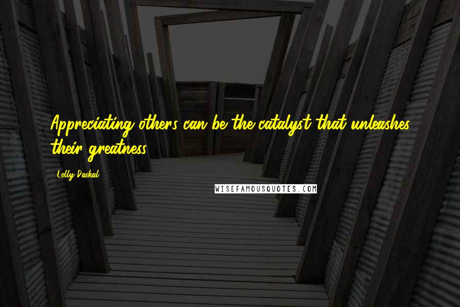 Lolly Daskal Quotes: Appreciating others can be the catalyst that unleashes their greatness.