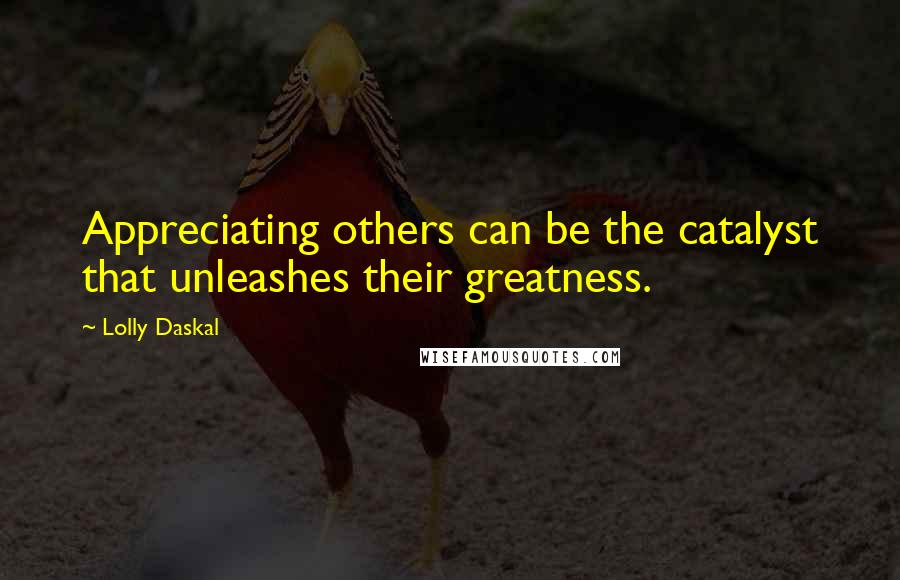 Lolly Daskal Quotes: Appreciating others can be the catalyst that unleashes their greatness.