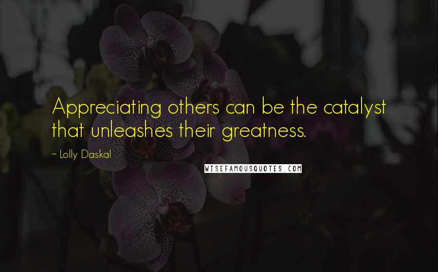 Lolly Daskal Quotes: Appreciating others can be the catalyst that unleashes their greatness.