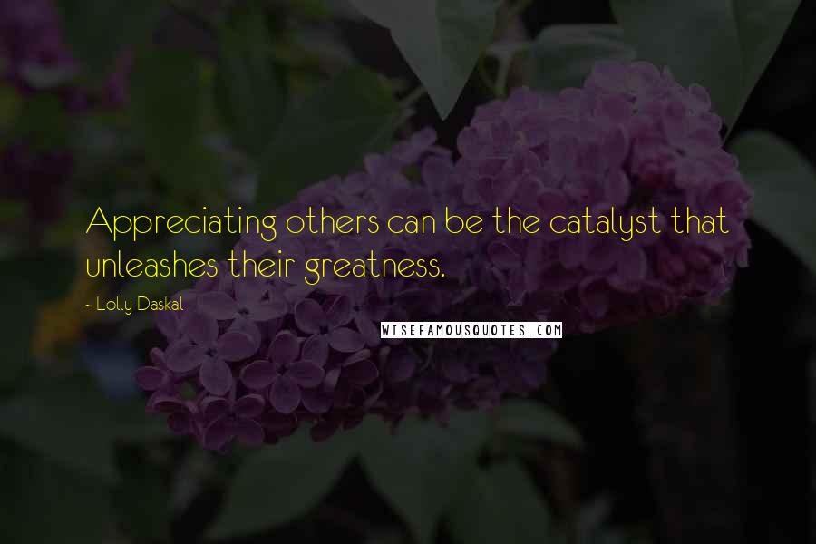 Lolly Daskal Quotes: Appreciating others can be the catalyst that unleashes their greatness.