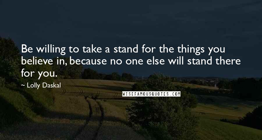 Lolly Daskal Quotes: Be willing to take a stand for the things you believe in, because no one else will stand there for you.