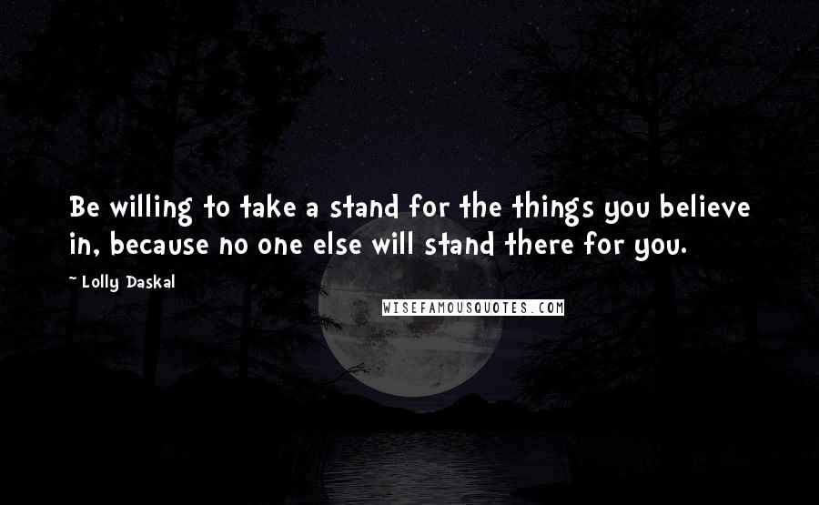 Lolly Daskal Quotes: Be willing to take a stand for the things you believe in, because no one else will stand there for you.