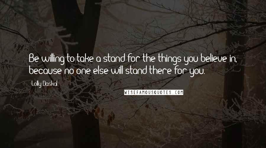 Lolly Daskal Quotes: Be willing to take a stand for the things you believe in, because no one else will stand there for you.