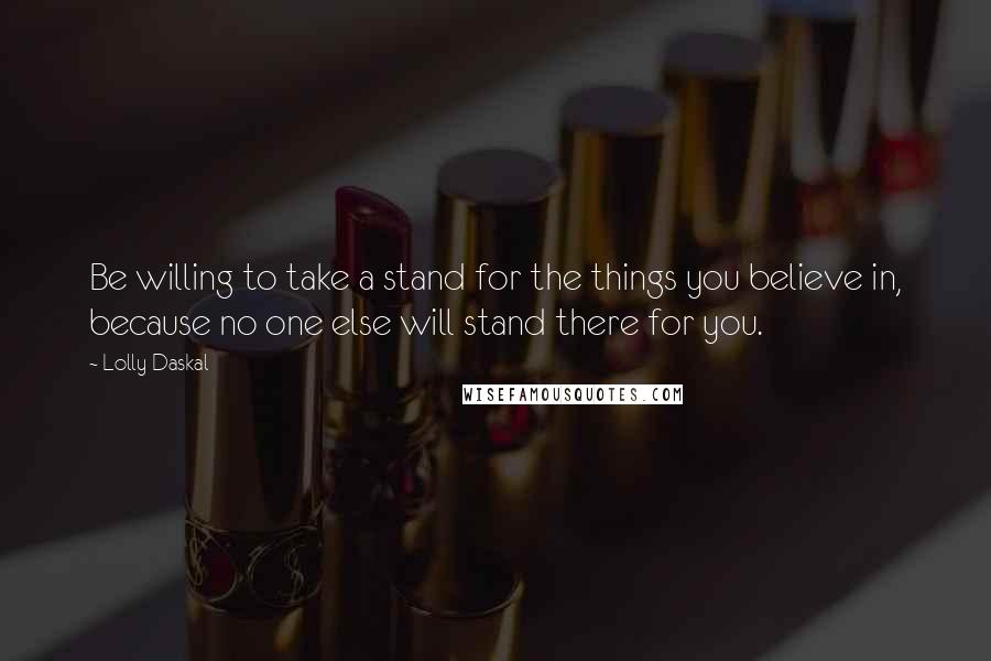 Lolly Daskal Quotes: Be willing to take a stand for the things you believe in, because no one else will stand there for you.