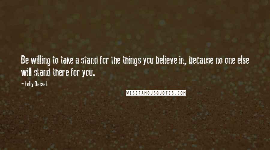 Lolly Daskal Quotes: Be willing to take a stand for the things you believe in, because no one else will stand there for you.