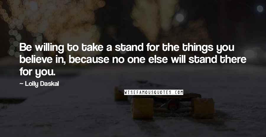 Lolly Daskal Quotes: Be willing to take a stand for the things you believe in, because no one else will stand there for you.