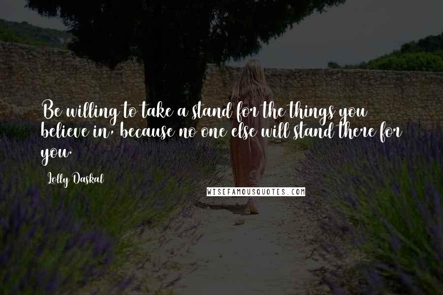 Lolly Daskal Quotes: Be willing to take a stand for the things you believe in, because no one else will stand there for you.