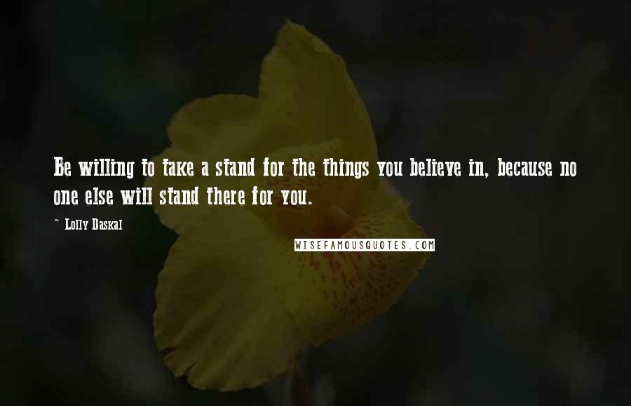 Lolly Daskal Quotes: Be willing to take a stand for the things you believe in, because no one else will stand there for you.