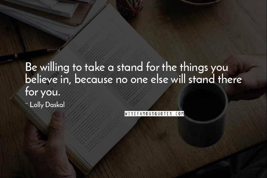 Lolly Daskal Quotes: Be willing to take a stand for the things you believe in, because no one else will stand there for you.