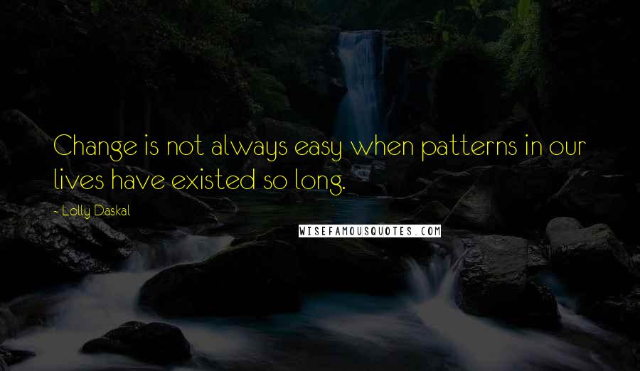 Lolly Daskal Quotes: Change is not always easy when patterns in our lives have existed so long.