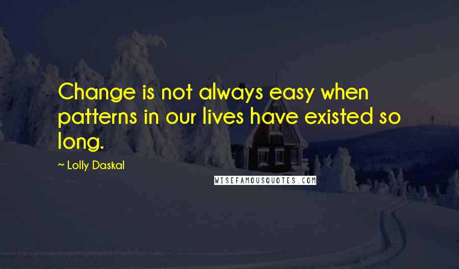 Lolly Daskal Quotes: Change is not always easy when patterns in our lives have existed so long.