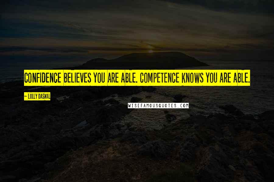 Lolly Daskal Quotes: Confidence believes you are able. Competence knows you are able.