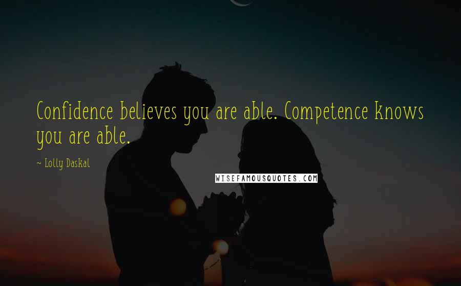 Lolly Daskal Quotes: Confidence believes you are able. Competence knows you are able.