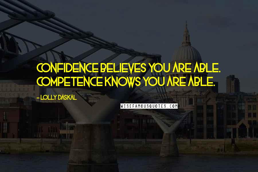 Lolly Daskal Quotes: Confidence believes you are able. Competence knows you are able.