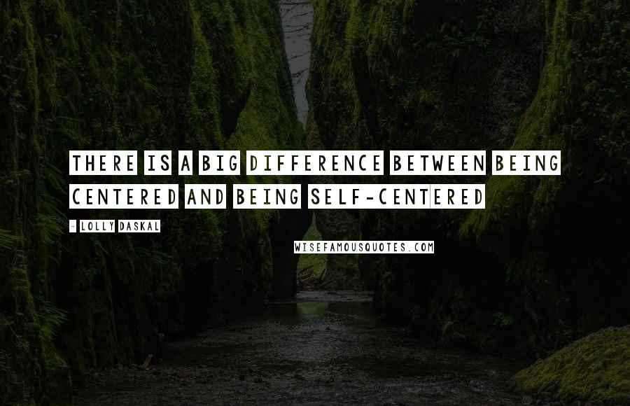Lolly Daskal Quotes: There is a big difference between being centered and being self-centered