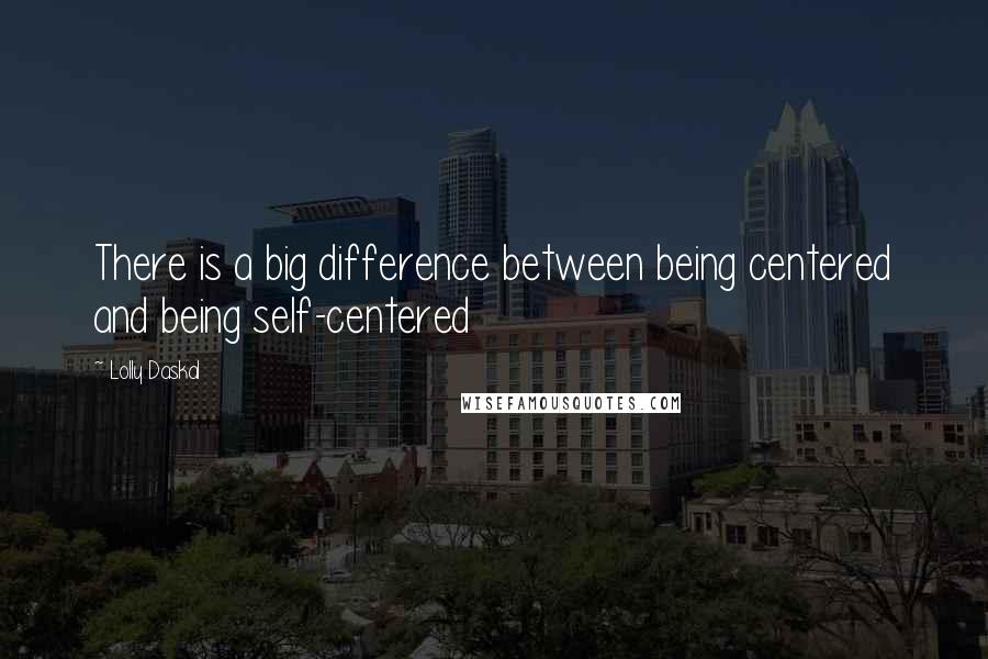 Lolly Daskal Quotes: There is a big difference between being centered and being self-centered