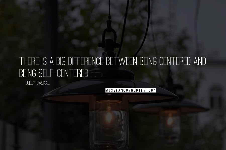 Lolly Daskal Quotes: There is a big difference between being centered and being self-centered