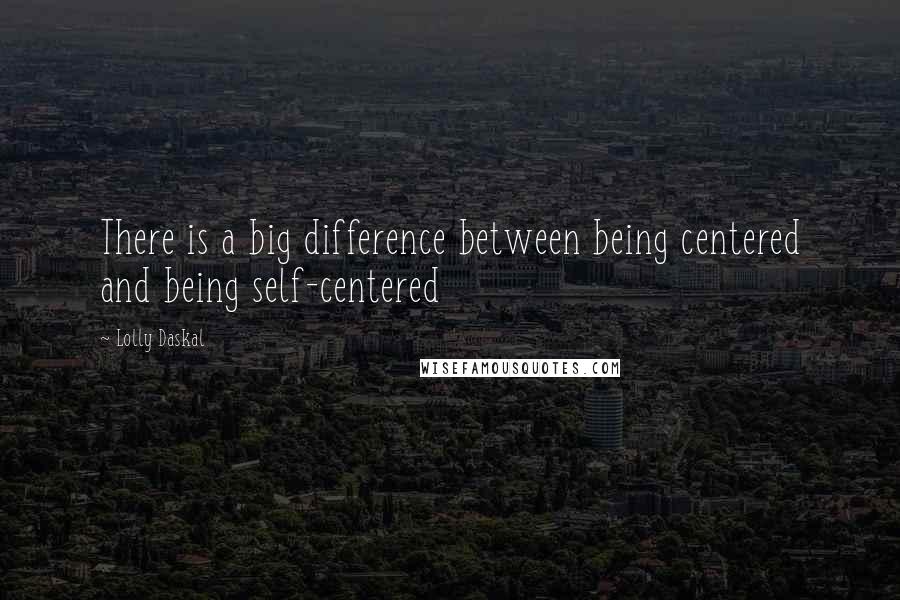 Lolly Daskal Quotes: There is a big difference between being centered and being self-centered