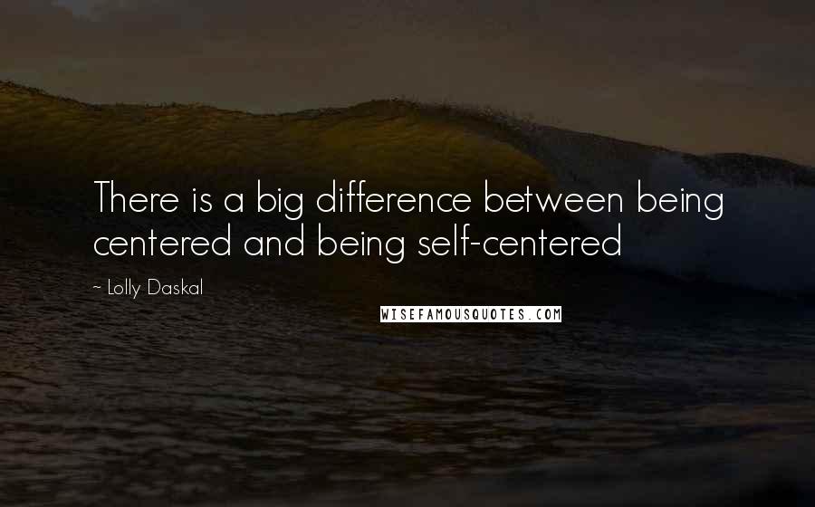 Lolly Daskal Quotes: There is a big difference between being centered and being self-centered