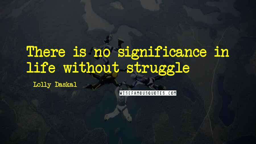 Lolly Daskal Quotes: There is no significance in life without struggle