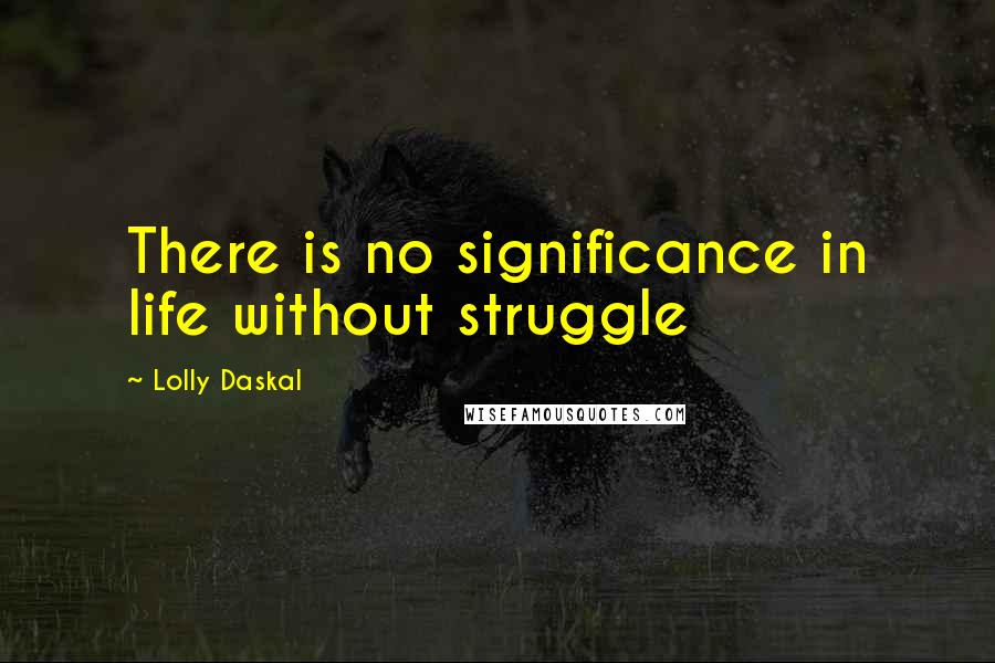 Lolly Daskal Quotes: There is no significance in life without struggle